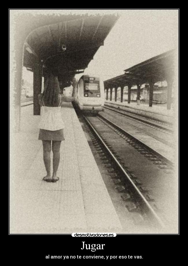 Jugar - al amor ya no te conviene, y por eso te vas.