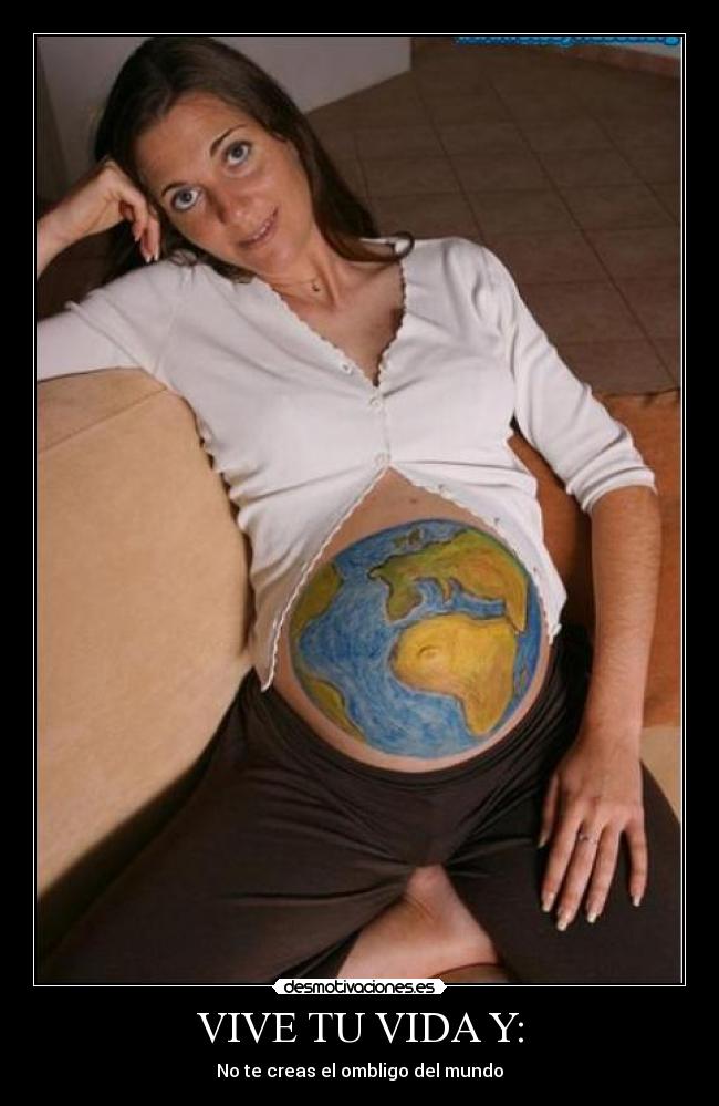 VIVE TU VIDA Y: - No te creas el ombligo del mundo