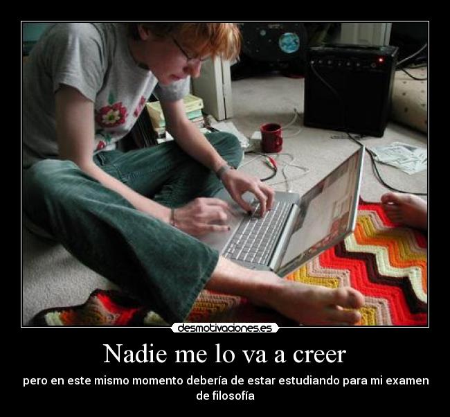 Nadie me lo va a creer - pero en este mismo momento debería de estar estudiando para mi examen de filosofía
