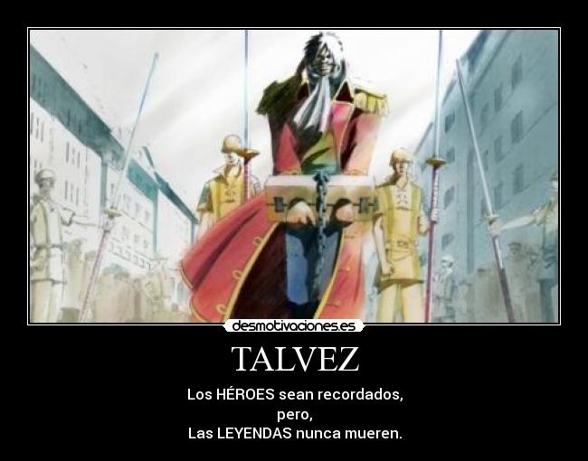 TALVEZ - Los HÉROES sean recordados,
pero,
Las LEYENDAS nunca mueren.