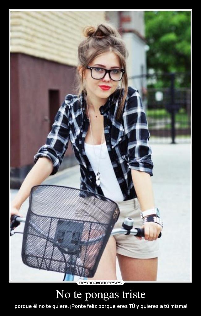 No te pongas triste - porque él no te quiere. ¡Ponte feliz porque eres TÚ y quieres a tú misma!