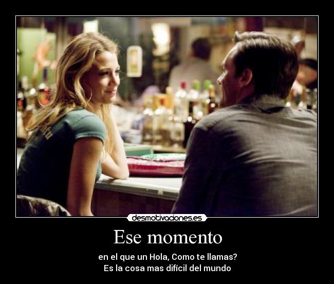 Ese momento - en el que un Hola, Como te llamas?
Es la cosa mas difícil del mundo