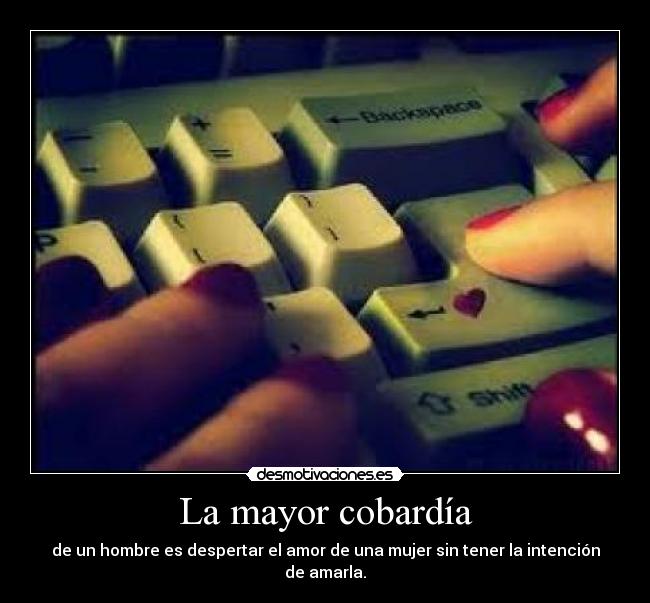 La mayor cobardía - de un hombre es despertar el amor de una mujer sin tener la intención de amarla.