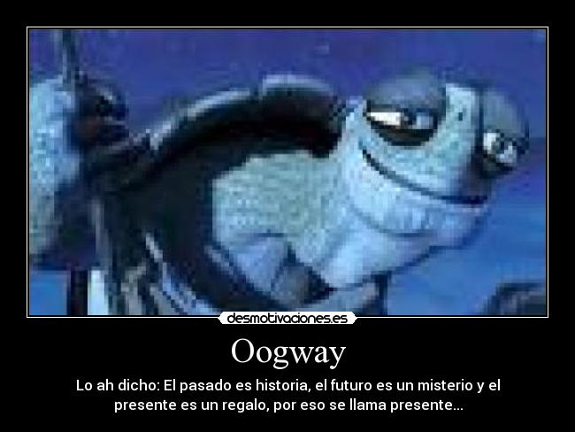 Oogway - Lo ah dicho: El pasado es historia, el futuro es un misterio y el
presente es un regalo, por eso se llama presente...