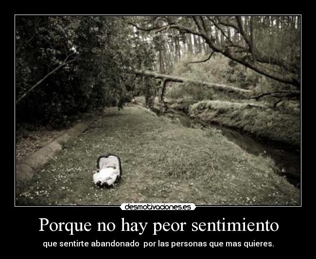 Porque no hay peor sentimiento - que sentirte abandonado  por las personas que mas quieres.