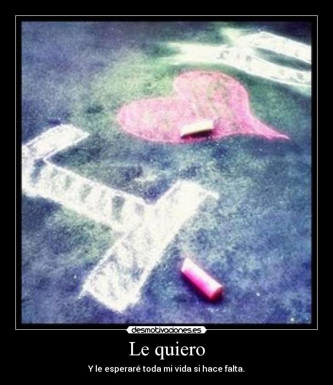 Le quiero - Y le esperaré toda mi vida si hace falta.
