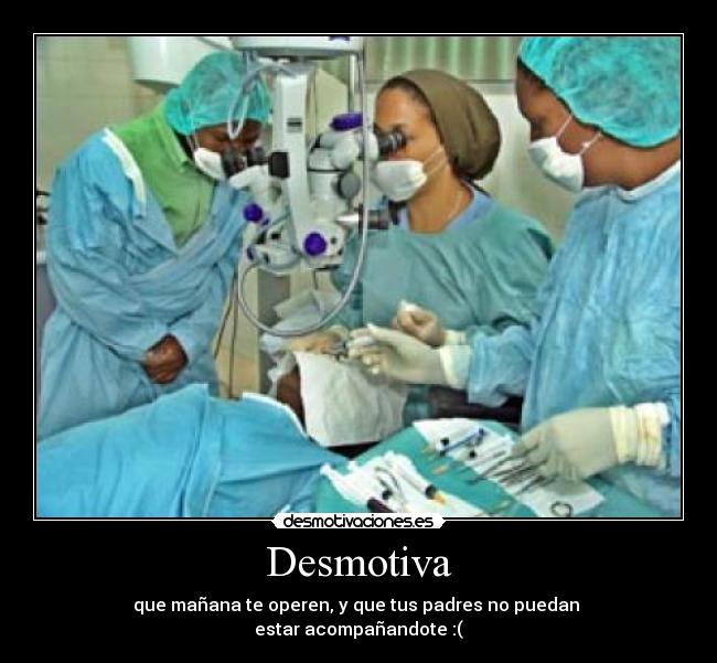 Desmotiva - que mañana te operen, y que tus padres no puedan 
estar acompañandote :(