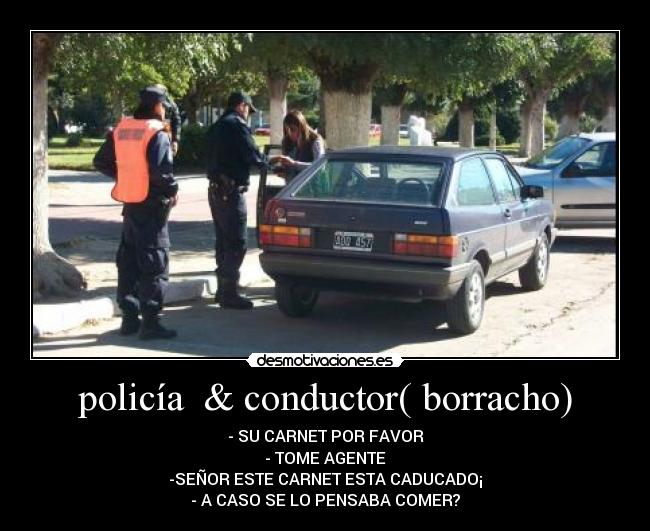 policía & conductor( borracho) - - SU CARNET POR FAVOR
- TOME AGENTE
-SEÑOR ESTE CARNET ESTA CADUCADO¡
- A CASO SE LO PENSABA COMER?