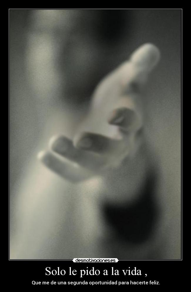 Solo le pido a la vida , - Que me de una segunda oportunidad para hacerte feliz.