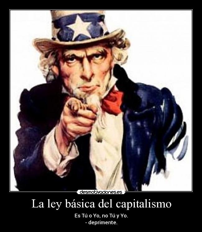 La ley básica del capitalismo - Es Tú o Yo, no Tú y Yo.
- deprimente.