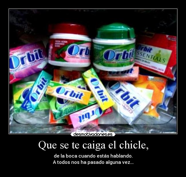 Que se te caiga el chicle, -