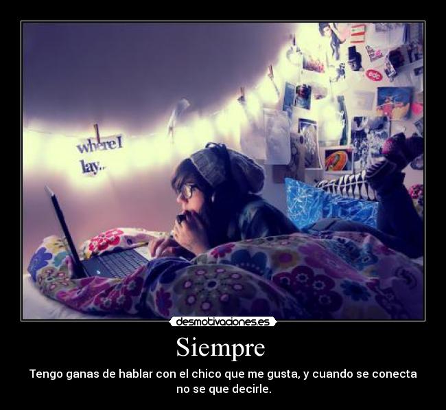 Siempre  - Tengo ganas de hablar con el chico que me gusta, y cuando se conecta
no se que decirle.