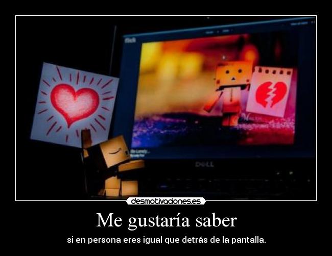 Me gustaría saber - si en persona eres igual que detrás de la pantalla.