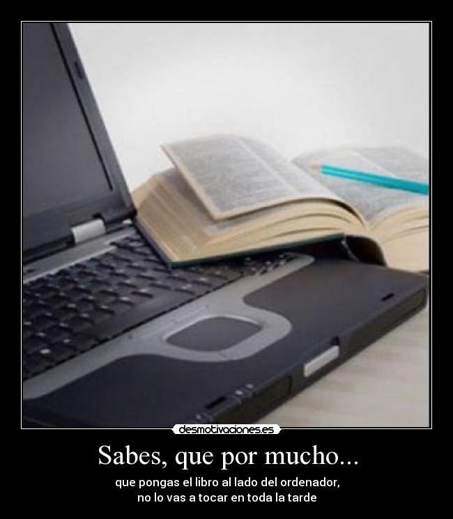 Sabes, que por mucho... - que pongas el libro al lado del ordenador,
no lo vas a tocar en toda la tarde