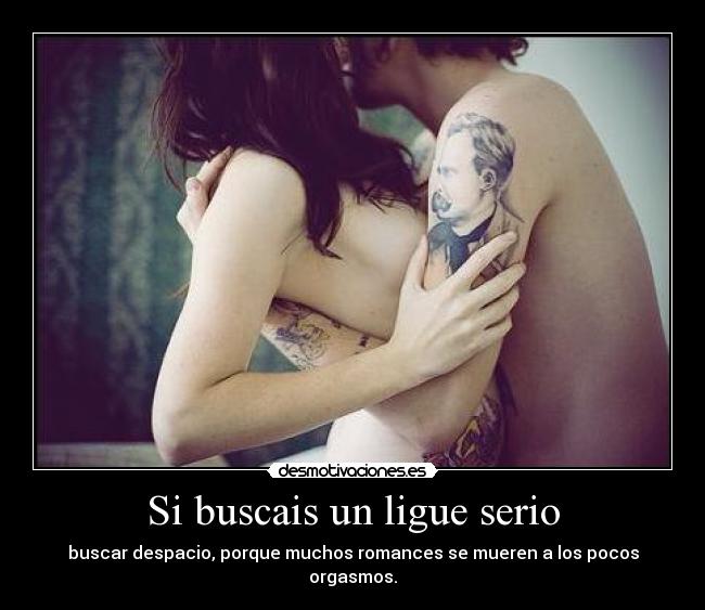 Si buscais un ligue serio - buscar despacio, porque muchos romances se mueren a los pocos orgasmos.