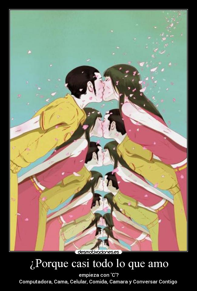 ¿Porque casi todo lo que amo - empieza con C?
Computadora, Cama, Celular, Comida, Camara y Conversar Contigo