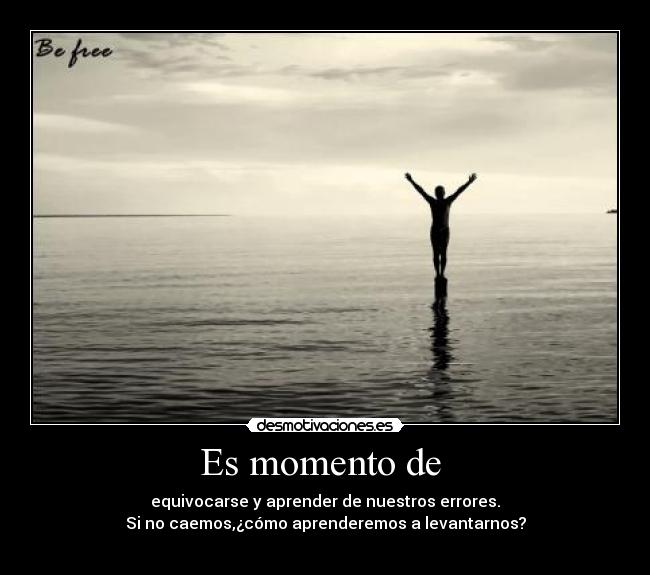 Es momento de - equivocarse y aprender de nuestros errores.
Si no caemos,¿cómo aprenderemos a levantarnos?