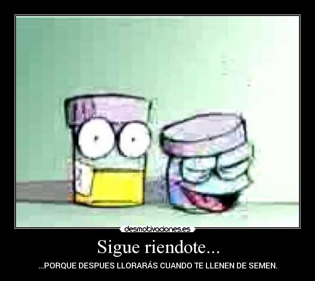 Sigue riendote... - ...PORQUE DESPUES LLORARÁS CUANDO TE LLENEN DE SEMEN.