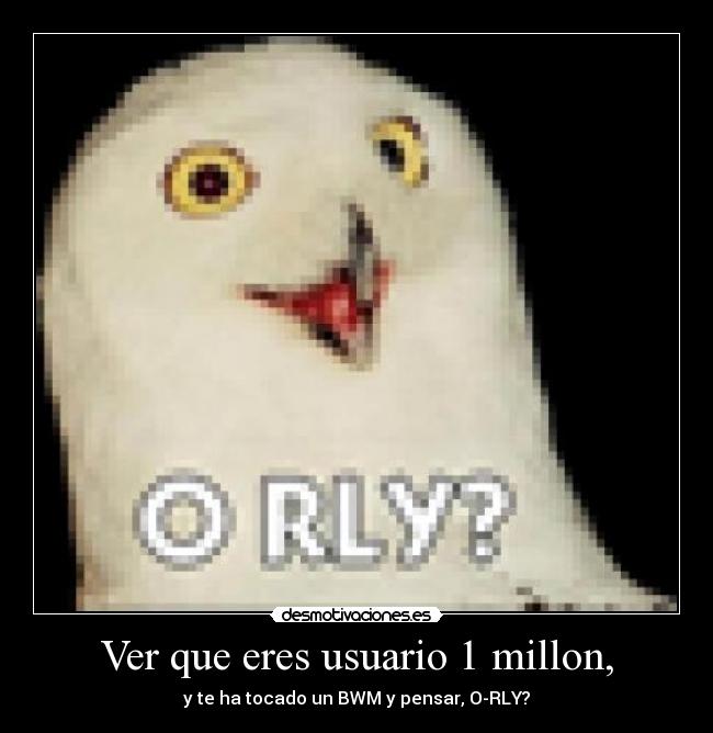 Ver que eres usuario 1 millon, - y te ha tocado un BWM y pensar, O-RLY?
