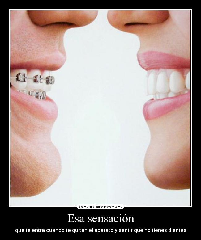 Esa sensación - que te entra cuando te quitan el aparato y sentir que no tienes dientes
