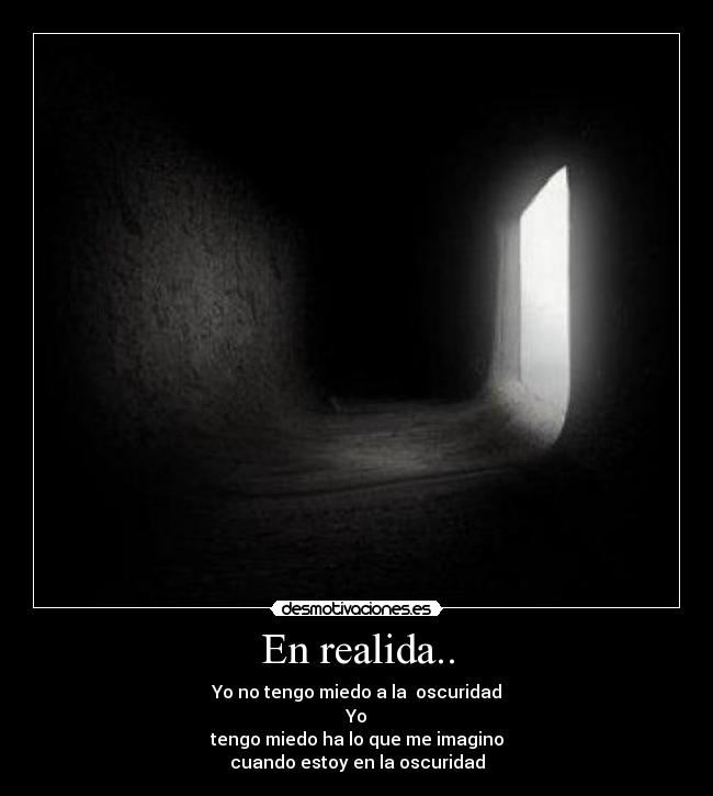 En realida.. - Yo no tengo miedo a la oscuridad
Yo
tengo miedo ha lo que me imagino
cuando estoy en la oscuridad