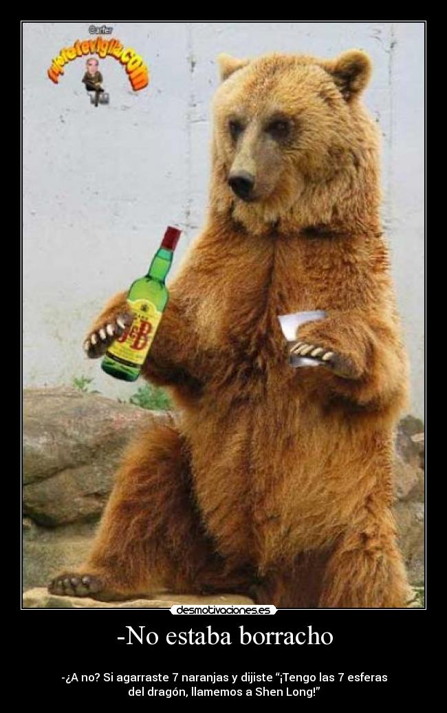 -No estaba borracho -
-¿A no? Si agarraste 7 naranjas y dijiste “¡Tengo las 7 esferas
del dragón, llamemos a Shen Long!”