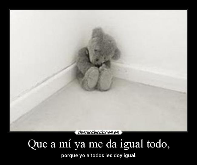 Que a mí ya me da igual todo, -