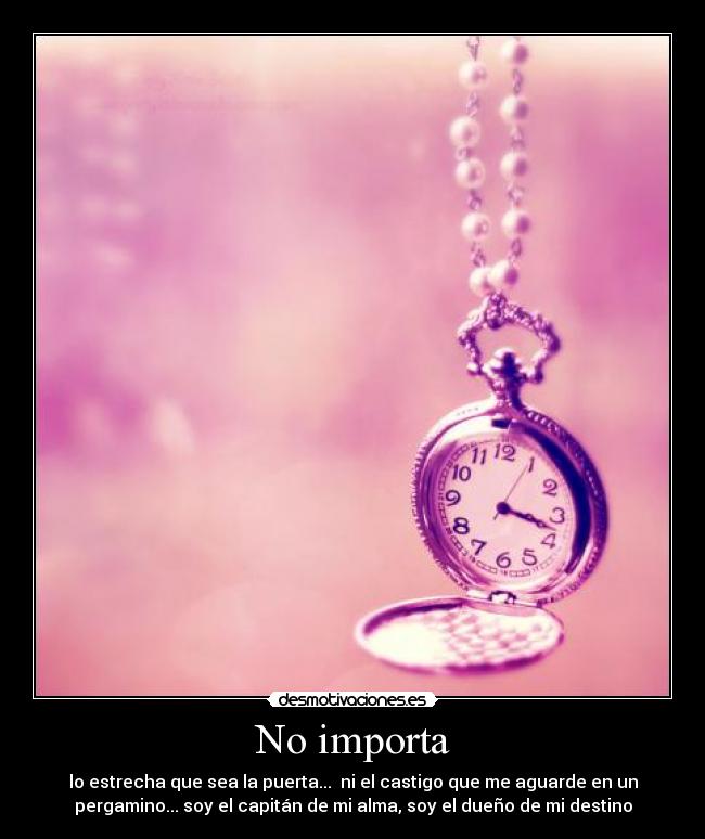No importa - lo estrecha que sea la puerta...  ni el castigo que me aguarde en un
pergamino... soy el capitán de mi alma, soy el dueño de mi destino