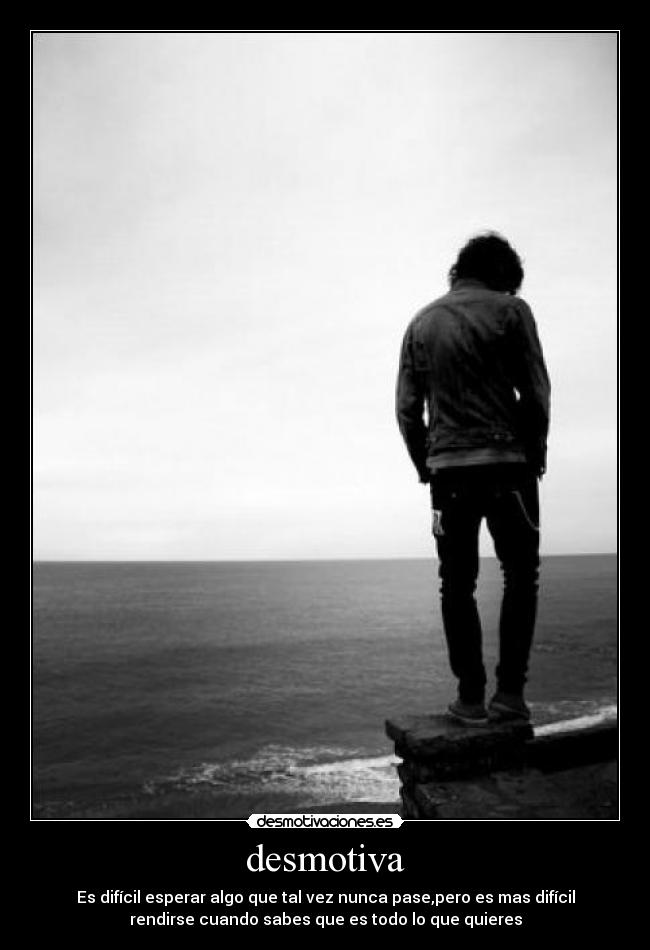 desmotiva - Es difícil esperar algo que tal vez nunca pase,pero es mas difícil
rendirse cuando sabes que es todo lo que quieres