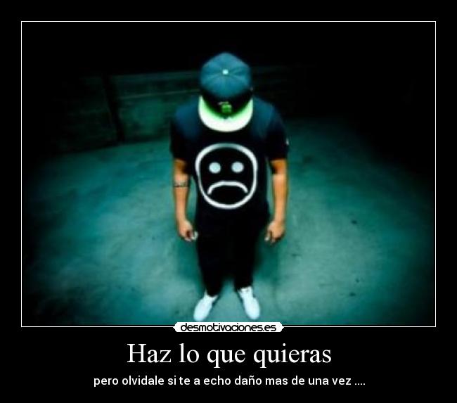 Haz lo que quieras - pero olvidale si te a echo daño mas de una vez ....