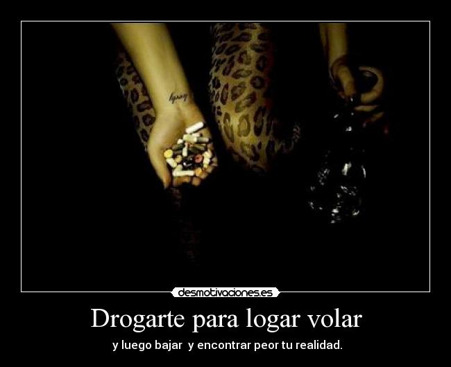 Drogarte para logar volar -  y luego bajar  y encontrar peor tu realidad.