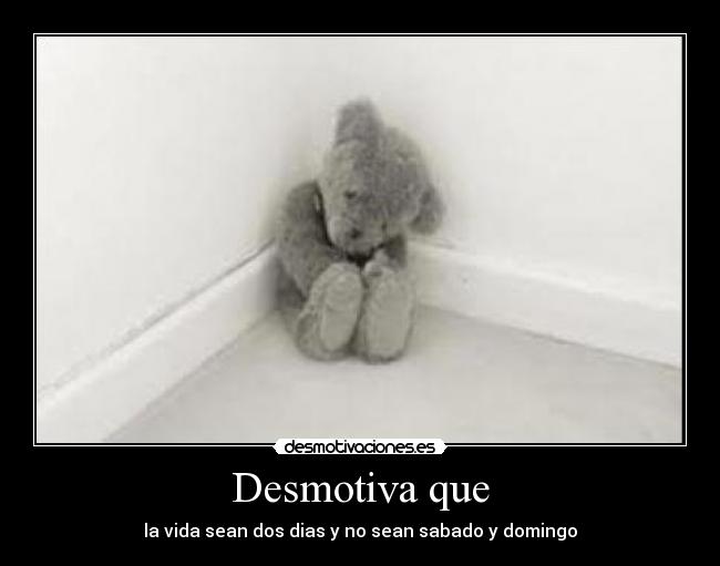 Desmotiva que - la vida sean dos dias y no sean sabado y domingo