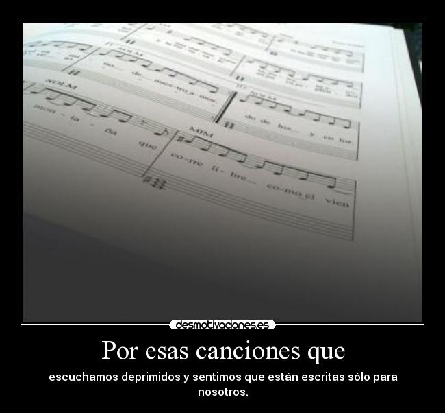 Por esas canciones que - escuchamos deprimidos y sentimos que están escritas sólo para nosotros.