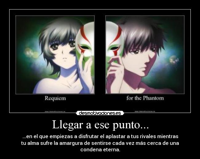 Llegar a ese punto... - ...en el que empiezas a disfrutar el aplastar a tus rivales mientras
tu alma sufre la amargura de sentirse cada vez más cerca de una
condena eterna.