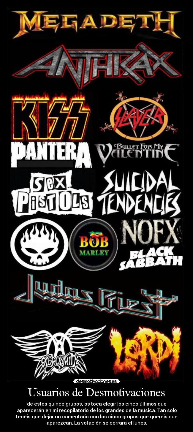 Usuarios de Desmotivaciones - de estos quince grupos, os toca elegir los cinco últimos que
aparecerán en mi recopilatorio de los grandes de la música. Tan solo
tenéis que dejar un comentario con los cinco grupos que queréis que
aparezcan. La votación se cerrara el lunes.