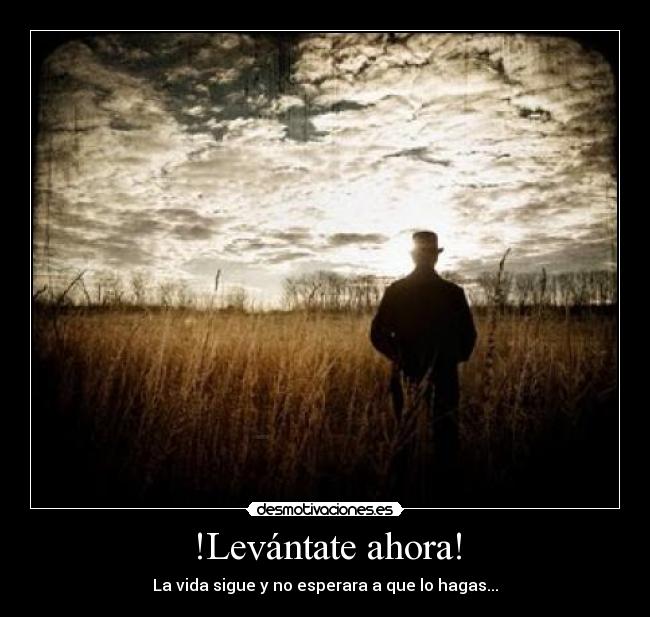 !Levántate ahora! - La vida sigue y no esperara a que lo hagas...