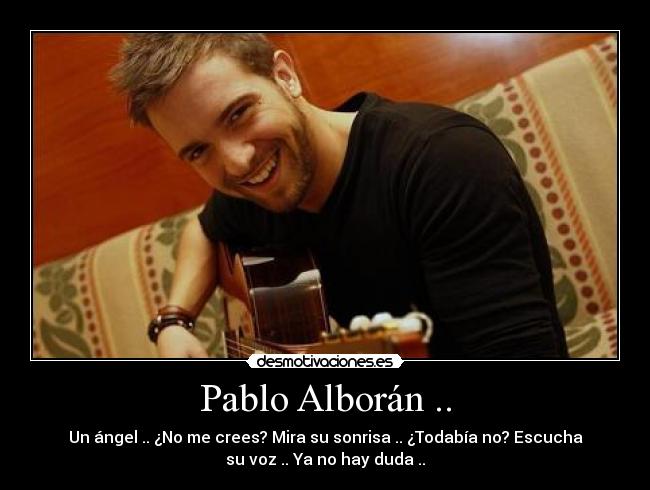 Pablo Alborán .. - Un ángel .. ¿No me crees? Mira su sonrisa .. ¿Todabía no? Escucha
su voz .. Ya no hay duda ..