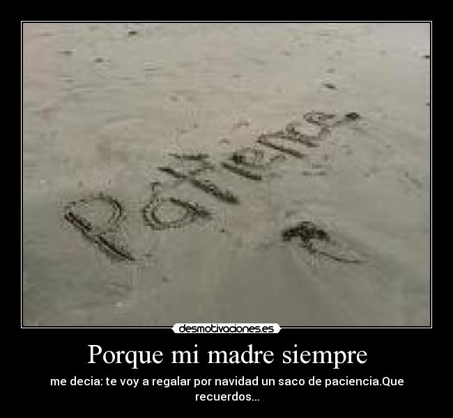 Porque mi madre siempre - me decia: te voy a regalar por navidad un saco de paciencia.Que recuerdos...