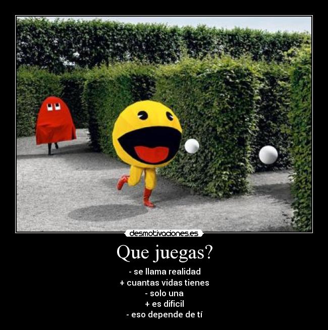 Que juegas? - - se llama realidad
+ cuantas vidas tienes
- solo una
+ es dificil
- eso depende de tí