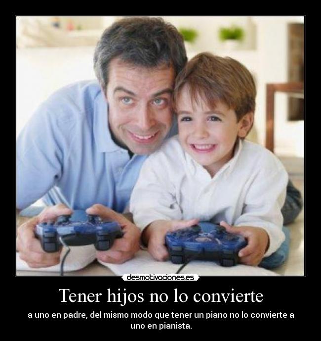 Tener hijos no lo convierte - a uno en padre, del mismo modo que tener un piano no lo convierte a uno en pianista.