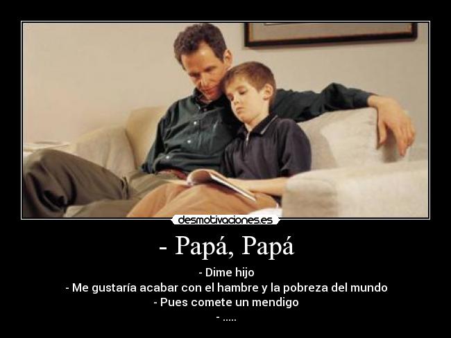 - Papá, Papá - - Dime hijo
- Me gustaría acabar con el hambre y la pobreza del mundo
- Pues comete un mendigo
- .....