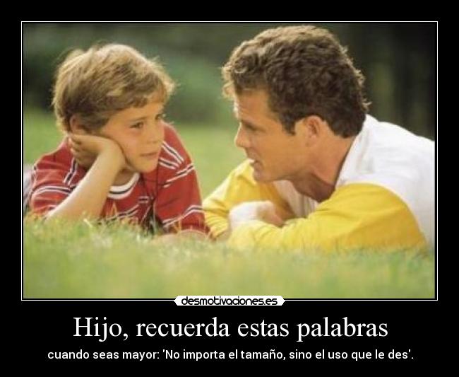 Hijo, recuerda estas palabras - cuando seas mayor: No importa el tamaño, sino el uso que le des.