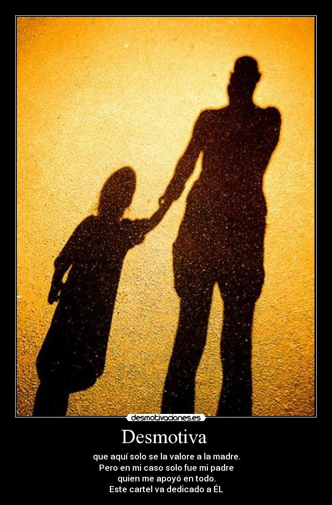 Desmotiva - que aquí solo se la valore a la madre.
Pero en mi caso solo fue mi padre
quien me apoyó en todo.
Este cartel va dedicado a ÉL