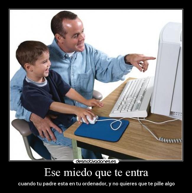Ese miedo que te entra - cuando tu padre esta en tu ordenador, y no quieres que te pille algo