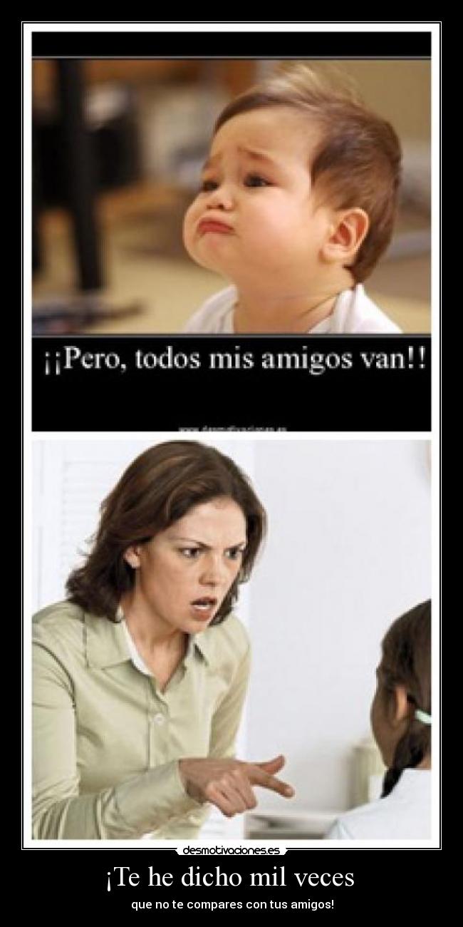 ¡Te he dicho mil veces  - que no te compares con tus amigos!