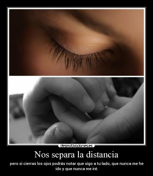 Nos separa la distancia - pero si cierras los ojos podrás notar que sigo a tu lado, que nunca me he
ido y que nunca me iré.