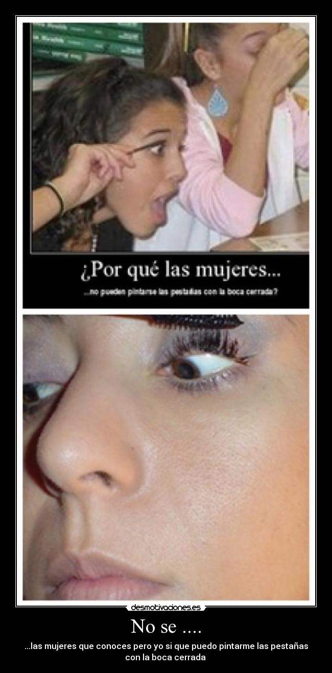 No se .... - ...las mujeres que conoces pero yo si que puedo pintarme las pestañas
con la boca cerrada