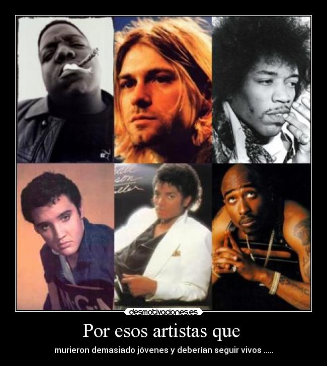 Por esos artistas que - murieron demasiado jóvenes y deberían seguir vivos .....