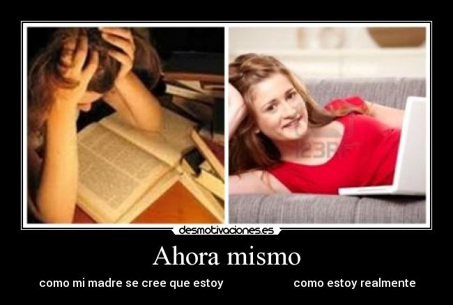 Ahora mismo - como mi madre se cree que estoy                         como estoy realmente