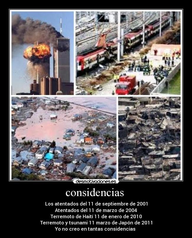 considencias  - Los atentados del 11 de septiembre de 2001
Atentados del 11 de marzo de 2004
Terremoto de Haití 11 de enero de 2010
Terremoto y tsunami 11 marzo de Japón de 2011
Yo no creo en tantas considencias 